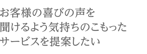 お客様の喜びの声を聞けるよう気持ちのこもったサービスを提案したい