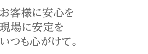 お客様に安心を現場に安定をいつも心がけて。