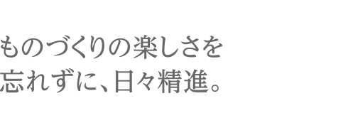 ものづくりの楽しさを忘れずに、日々精進。