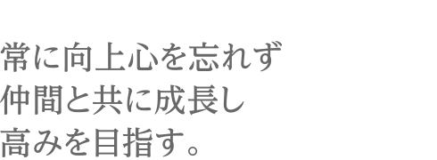 常に向上心を忘れず仲間と共に成長し高みを目指す。