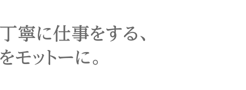 丁寧に仕事をする、をモットーに。