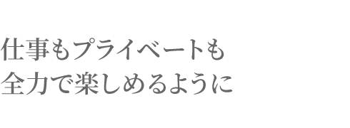 仕事もプライベートも全力で楽しめるように