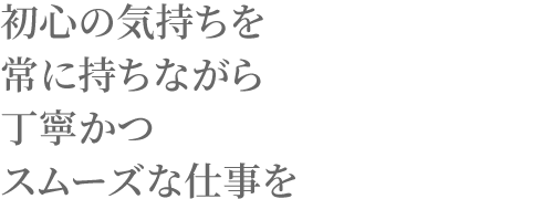 初心の気持ちを常に持ちながら丁寧かつスムーズな仕事を