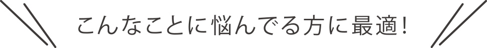 こんなことに悩んでる方に最適！