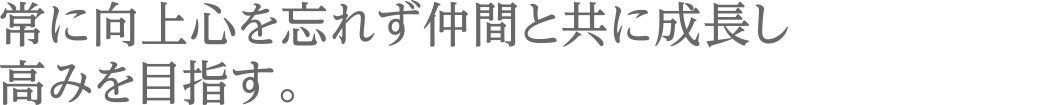 常に向上心を忘れず仲間と共に成長し高みを目指す。